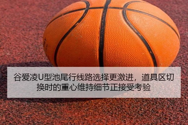 谷爱凌U型池尾行线路选择更激进，道具区切换时的重心维持细节正接受考验